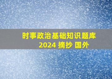 时事政治基础知识题库2024 摘抄 国外